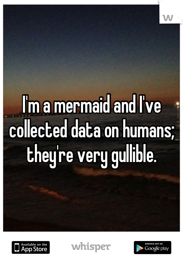 I'm a mermaid and I've collected data on humans; they're very gullible.