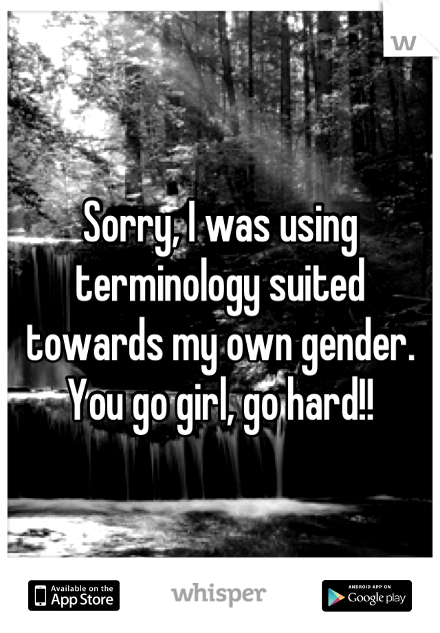 Sorry, I was using terminology suited towards my own gender. You go girl, go hard!!