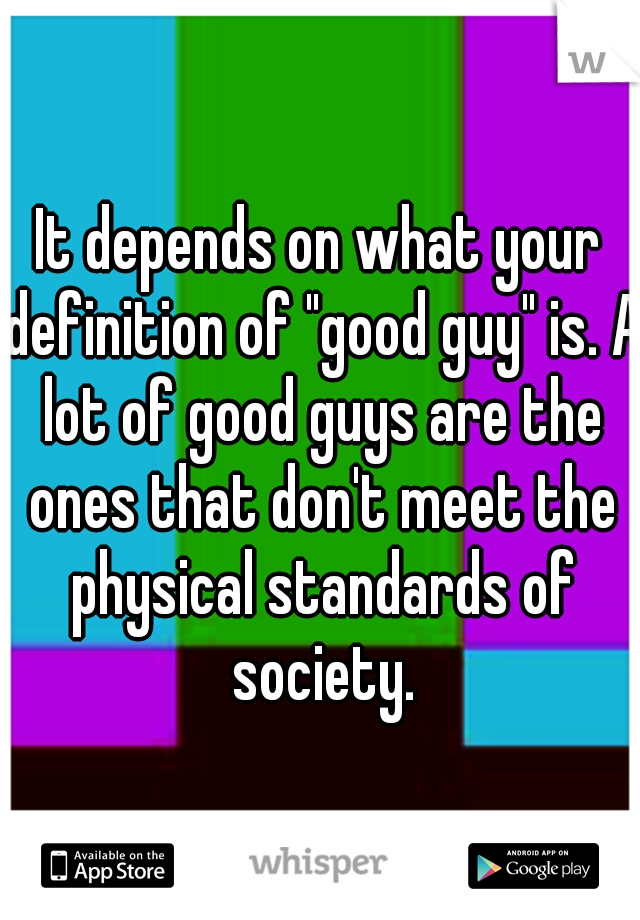 It depends on what your definition of "good guy" is. A lot of good guys are the ones that don't meet the physical standards of society.