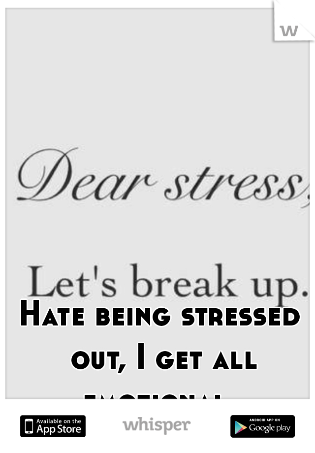 Hate being stressed out, I get all emotional. 