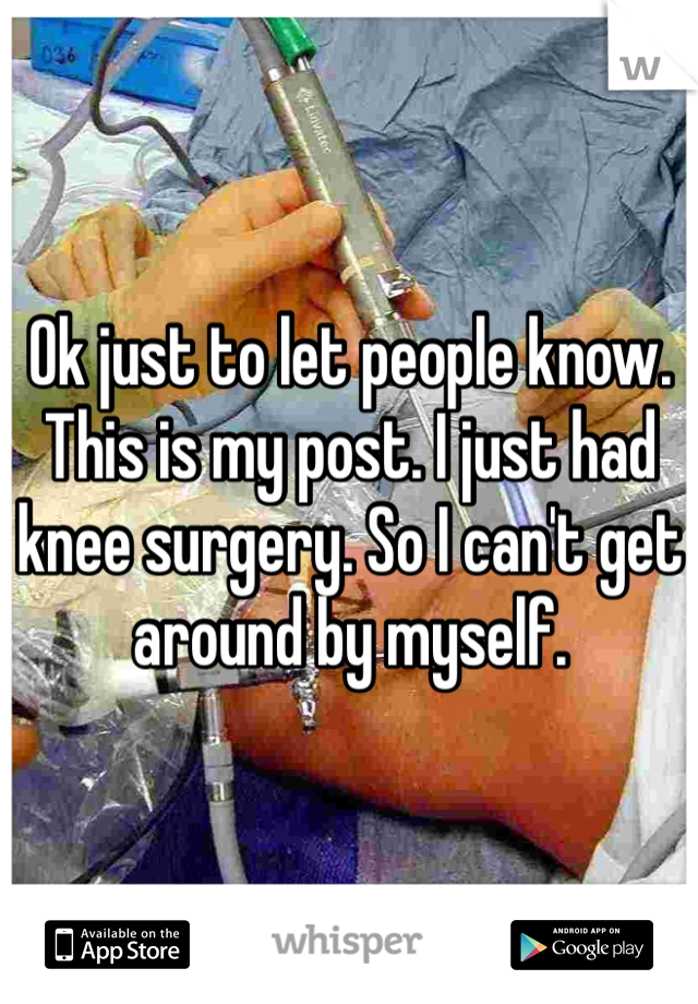 Ok just to let people know. This is my post. I just had knee surgery. So I can't get around by myself. 