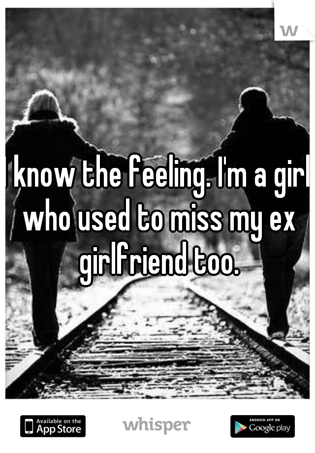 I know the feeling. I'm a girl who used to miss my ex girlfriend too.