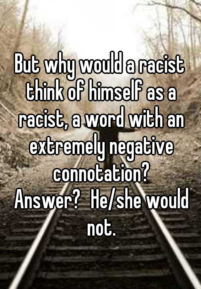 But Why Would A Racist Think Of Himself As A Racist A Word With An Extremely Negative