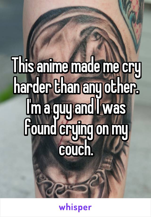 This anime made me cry harder than any other. I'm a guy and I was found crying on my couch.