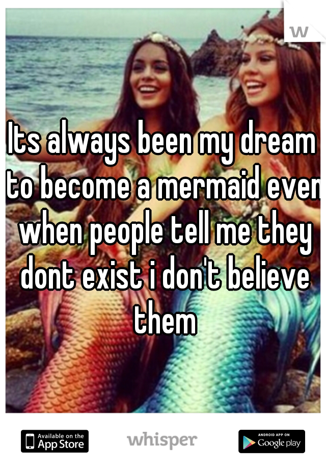 Its always been my dream to become a mermaid even when people tell me they dont exist i don't believe them