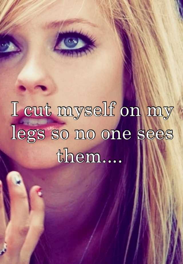 I Cut Myself On My Legs So No One Sees Them 