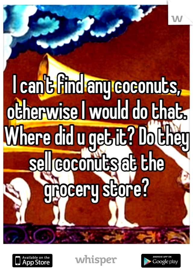 I can't find any coconuts, otherwise I would do that. Where did u get it? Do they sell coconuts at the grocery store?
