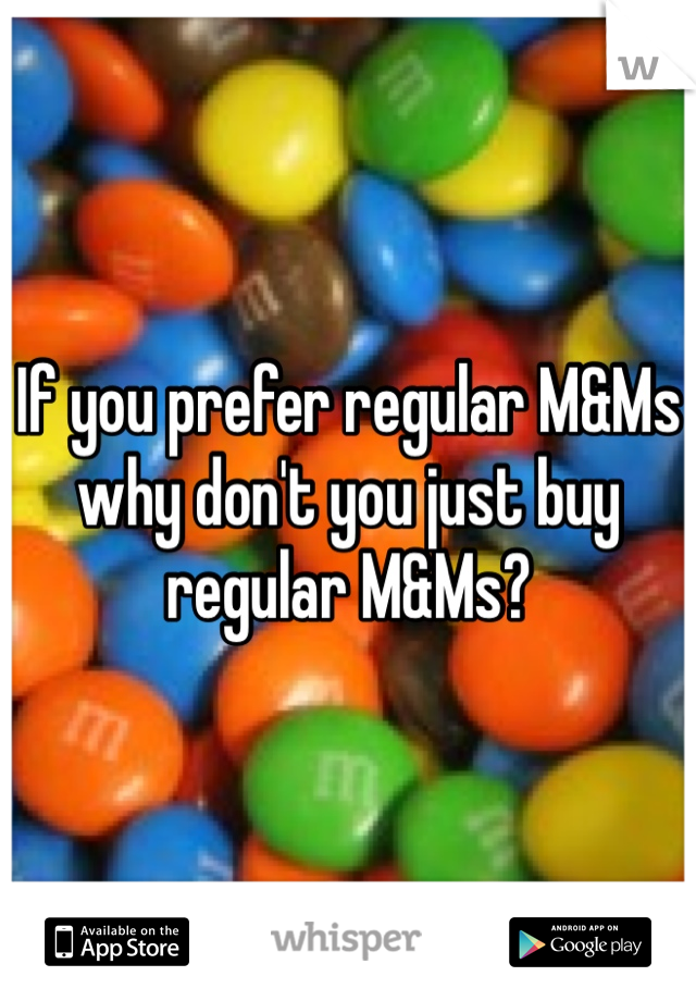 If you prefer regular M&Ms why don't you just buy regular M&Ms? 