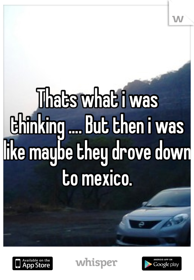 Thats what i was thinking .... But then i was like maybe they drove down to mexico.