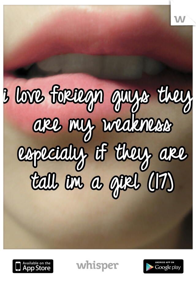 i love foriegn guys they are my weakness especialy if they are tall im a girl (17)