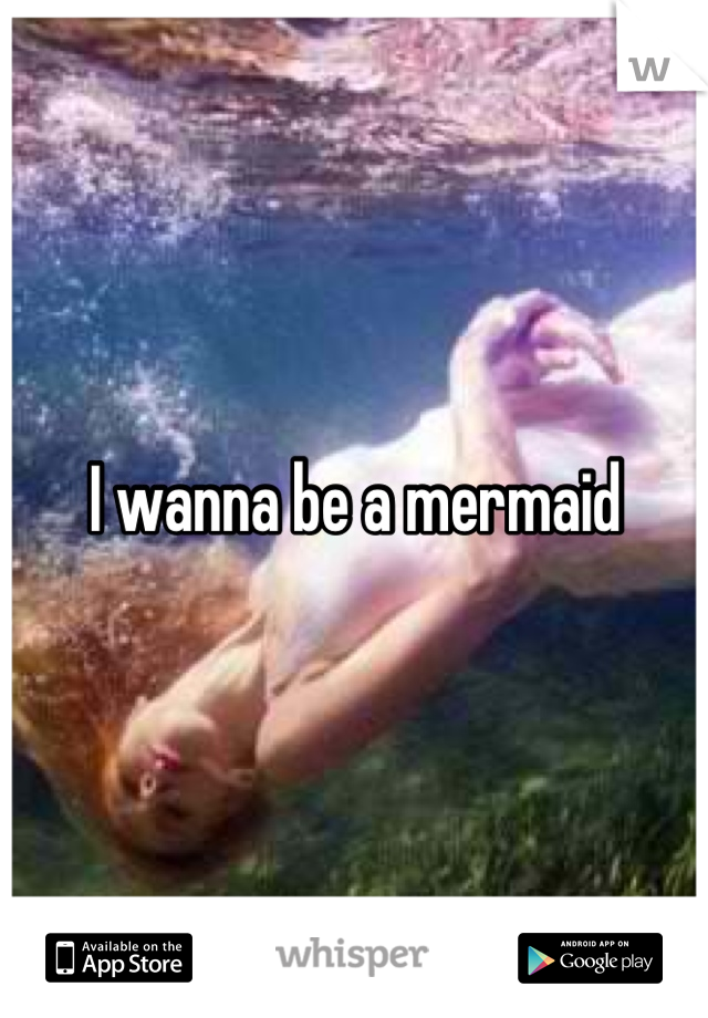 I wanna be a mermaid