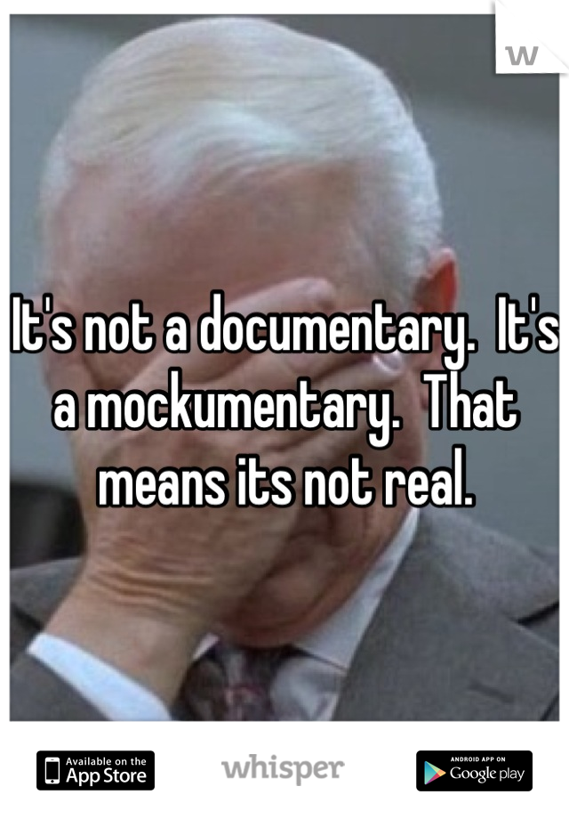 It's not a documentary.  It's a mockumentary.  That means its not real.