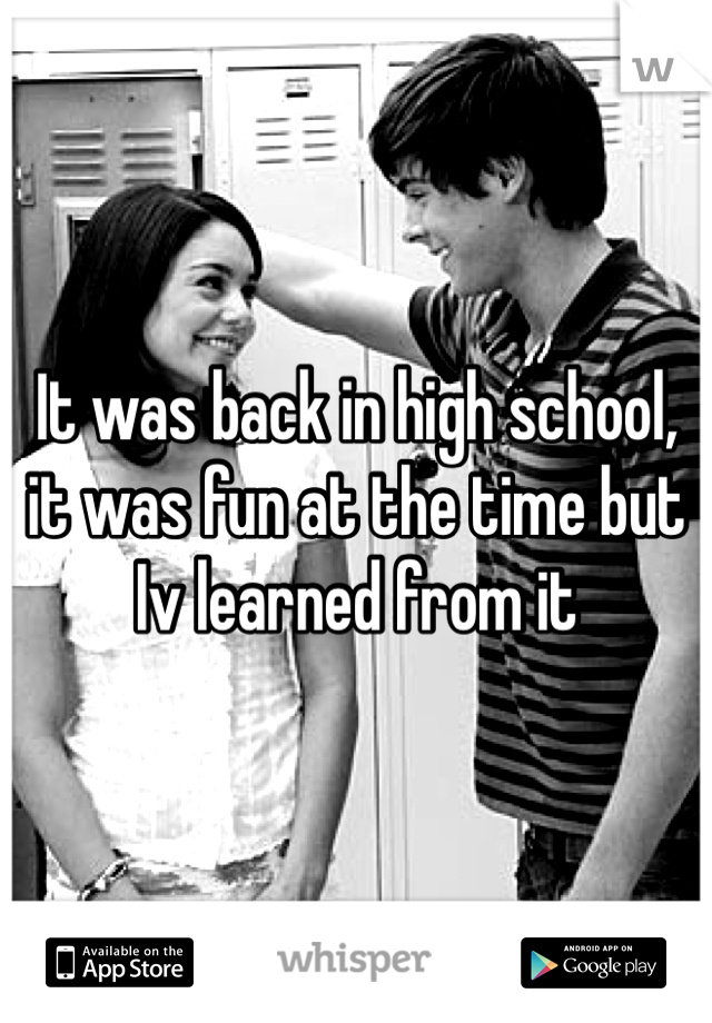 It was back in high school, it was fun at the time but Iv learned from it 