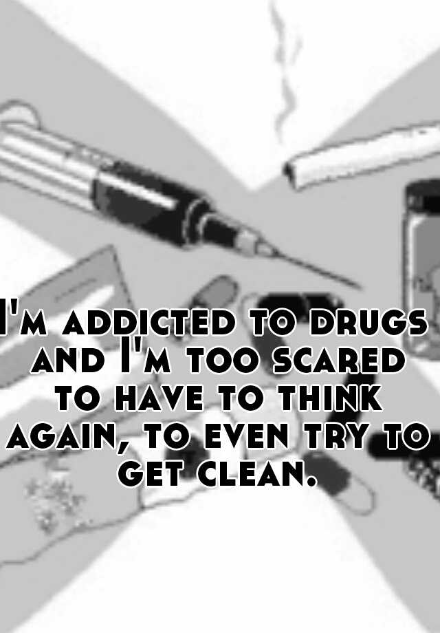 i-m-addicted-to-drugs-and-i-m-too-scared-to-have-to-think-again-to