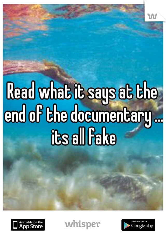 Read what it says at the end of the documentary ... its all fake