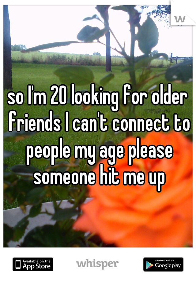 so I'm 20 looking for older friends I can't connect to people my age please someone hit me up