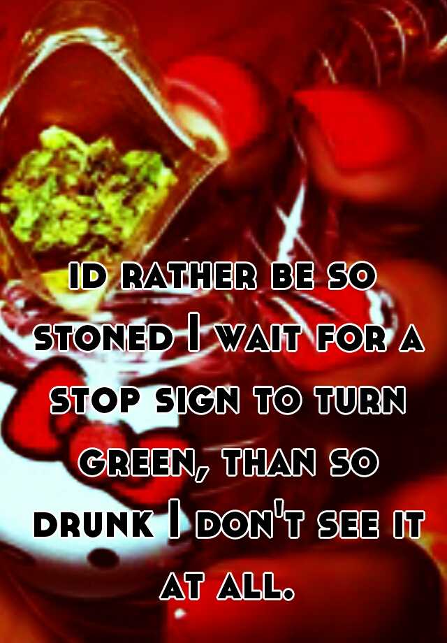 id-rather-be-so-stoned-i-wait-for-a-stop-sign-to-turn-green-than-so