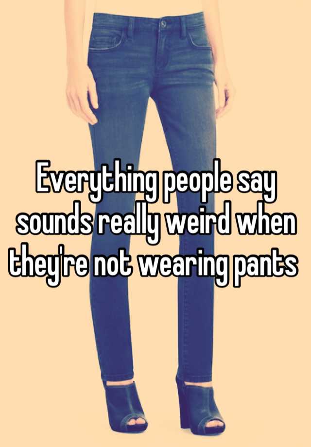 everything-people-say-sounds-really-weird-when-they-re-not-wearing-pants