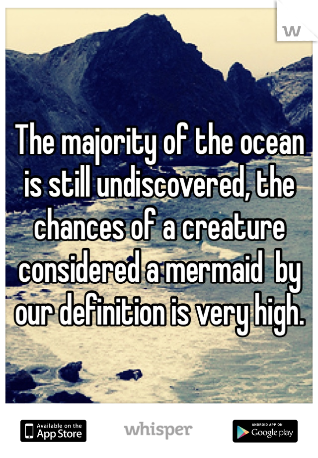 The majority of the ocean is still undiscovered, the chances of a creature considered a mermaid  by our definition is very high. 