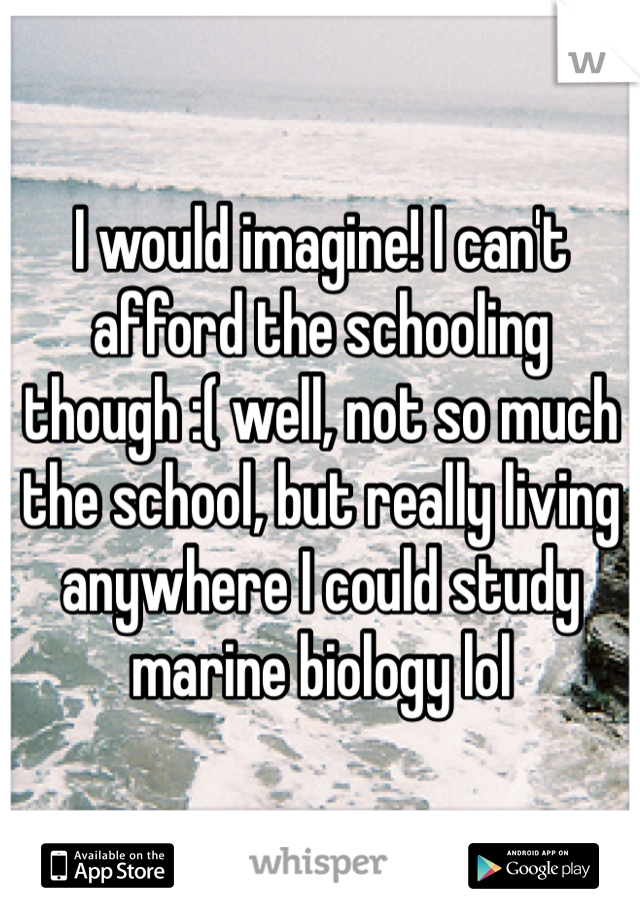 I would imagine! I can't afford the schooling though :( well, not so much the school, but really living anywhere I could study marine biology lol 