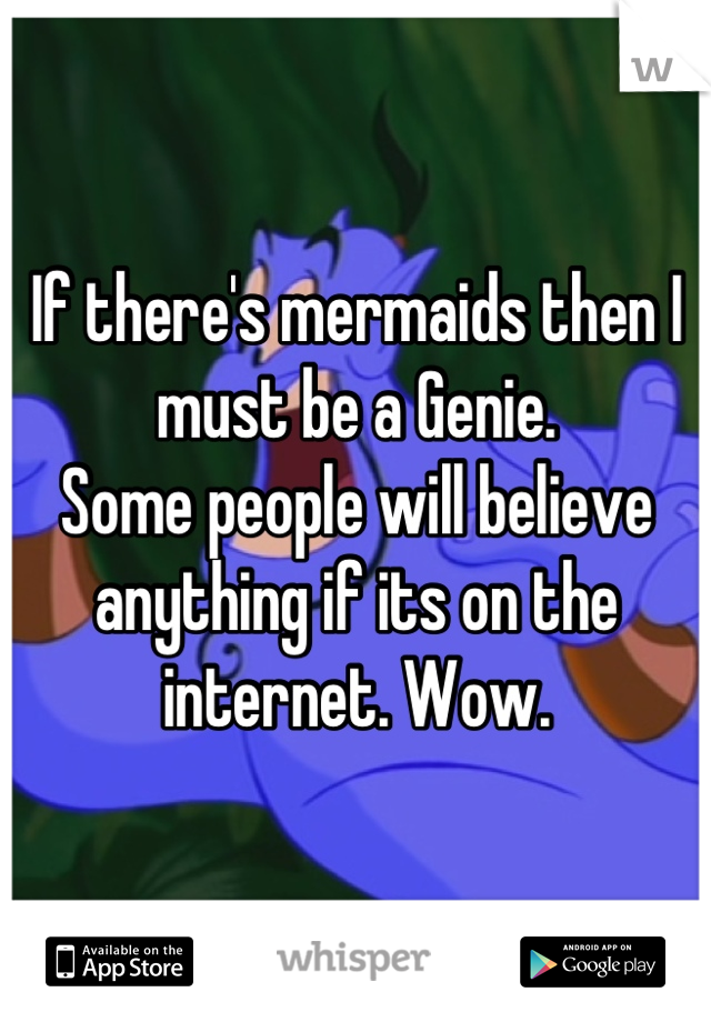 If there's mermaids then I must be a Genie.
Some people will believe anything if its on the internet. Wow.