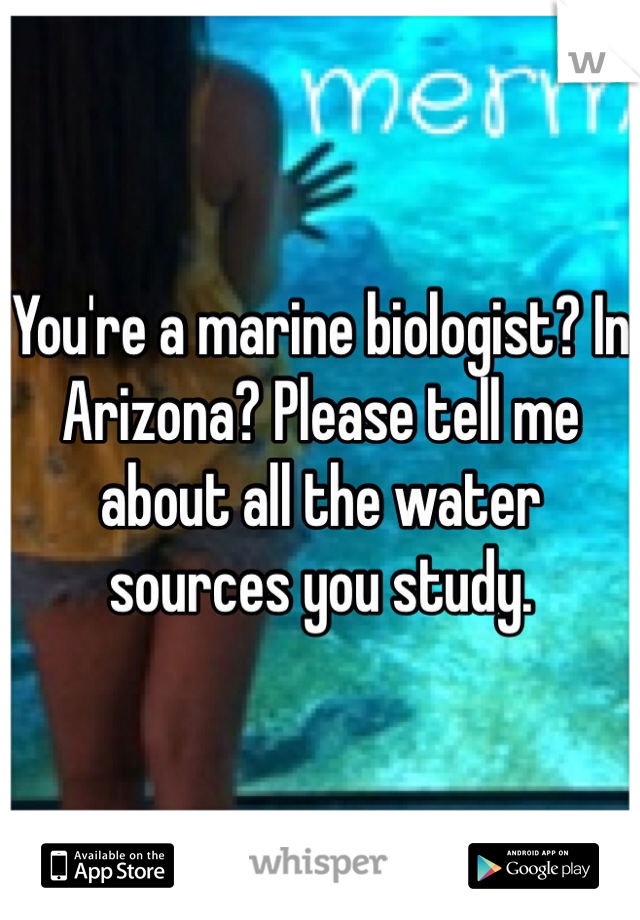 You're a marine biologist? In Arizona? Please tell me about all the water sources you study. 