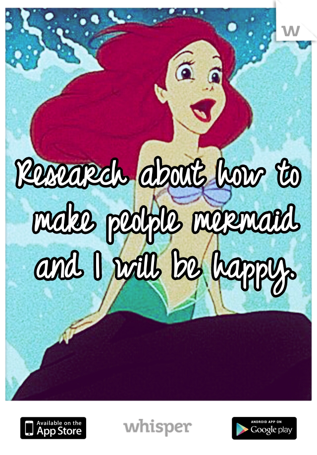 Research about how to make peolple mermaid and I will be happy.