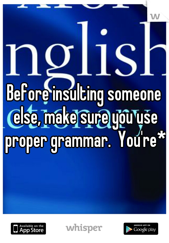 Before insulting someone else, make sure you use proper grammar.  You're*