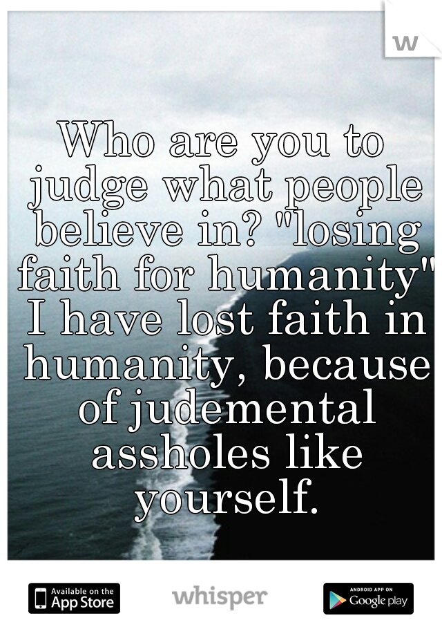 Who are you to judge what people believe in? "losing faith for humanity" I have lost faith in humanity, because of judemental assholes like yourself.