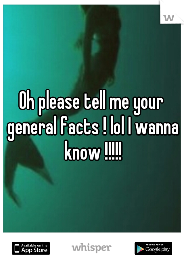 Oh please tell me your general facts ! lol I wanna know !!!!!