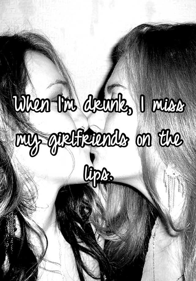 when-i-m-drunk-i-miss-my-girlfriends-on-the-lips