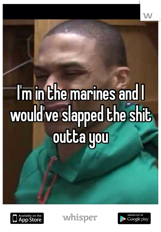 I'm in the marines and I would've slapped the shit outta you