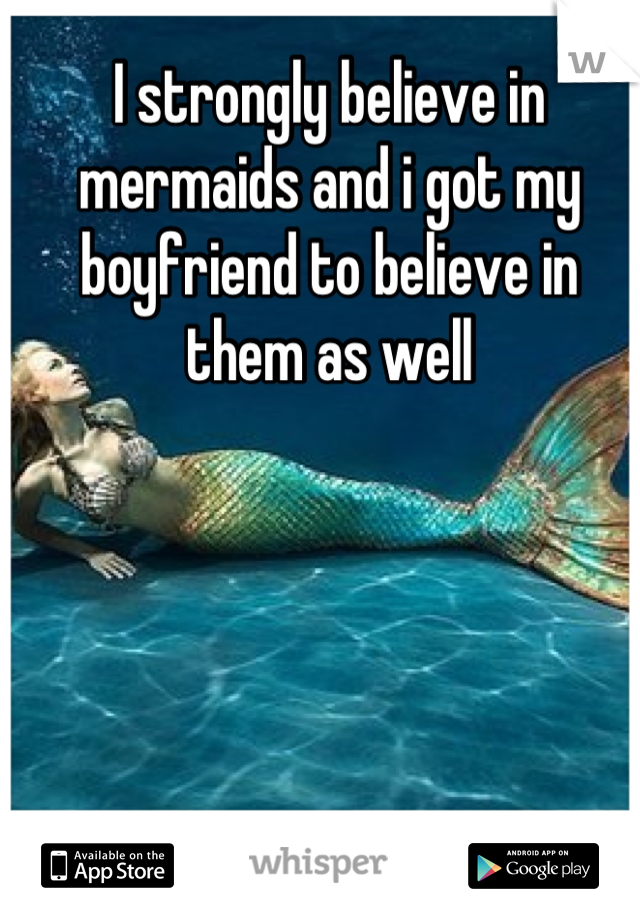 I strongly believe in mermaids and i got my boyfriend to believe in them as well