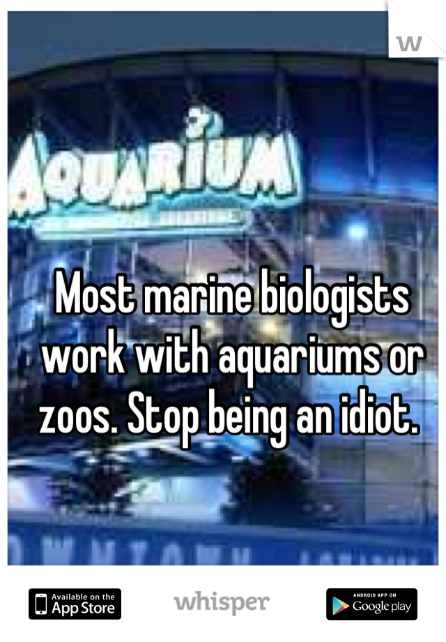 Most marine biologists work with aquariums or zoos. Stop being an idiot. 