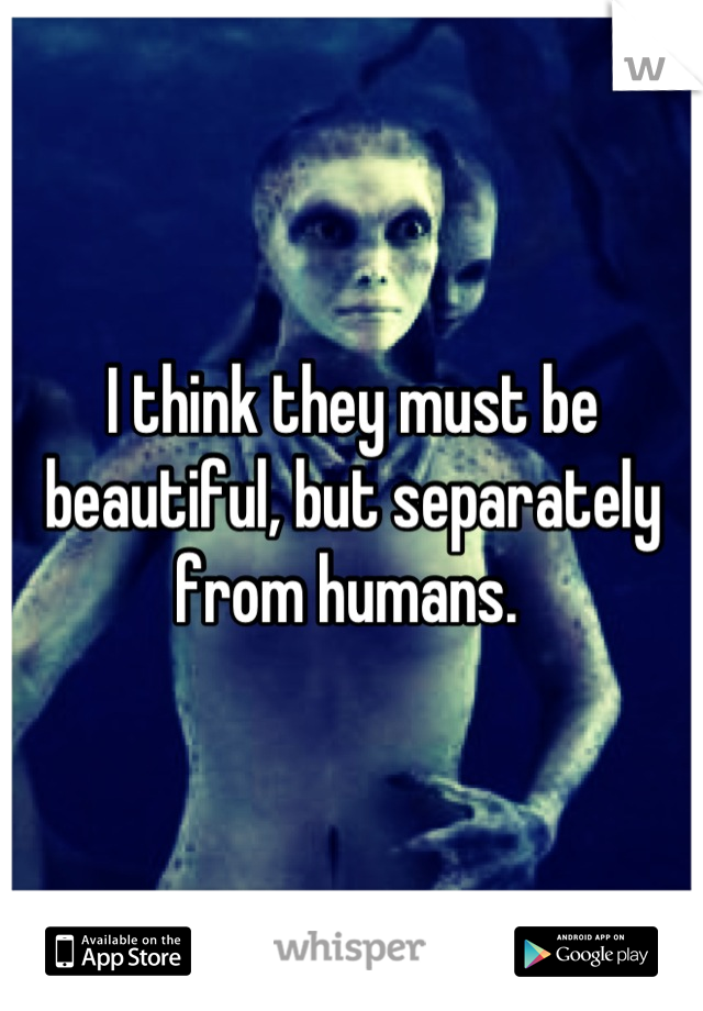 I think they must be beautiful, but separately from humans. 