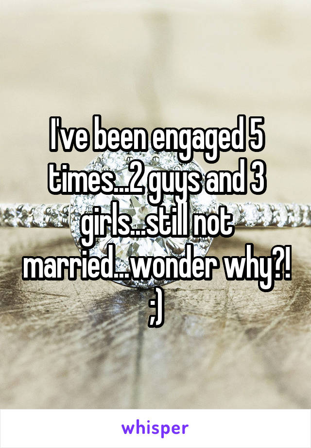 I've been engaged 5 times...2 guys and 3 girls...still not married...wonder why?! ;)