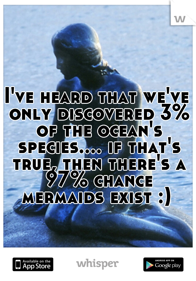 I've heard that we've only discovered 3% of the ocean's species.... if that's true, then there's a 97% chance mermaids exist :) 