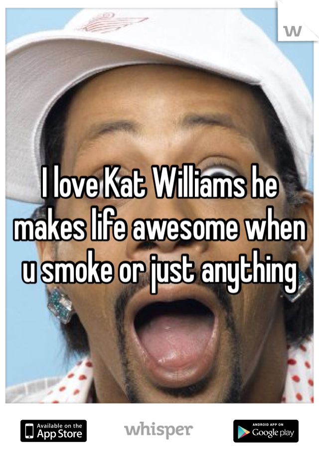 I love Kat Williams he makes life awesome when u smoke or just anything
