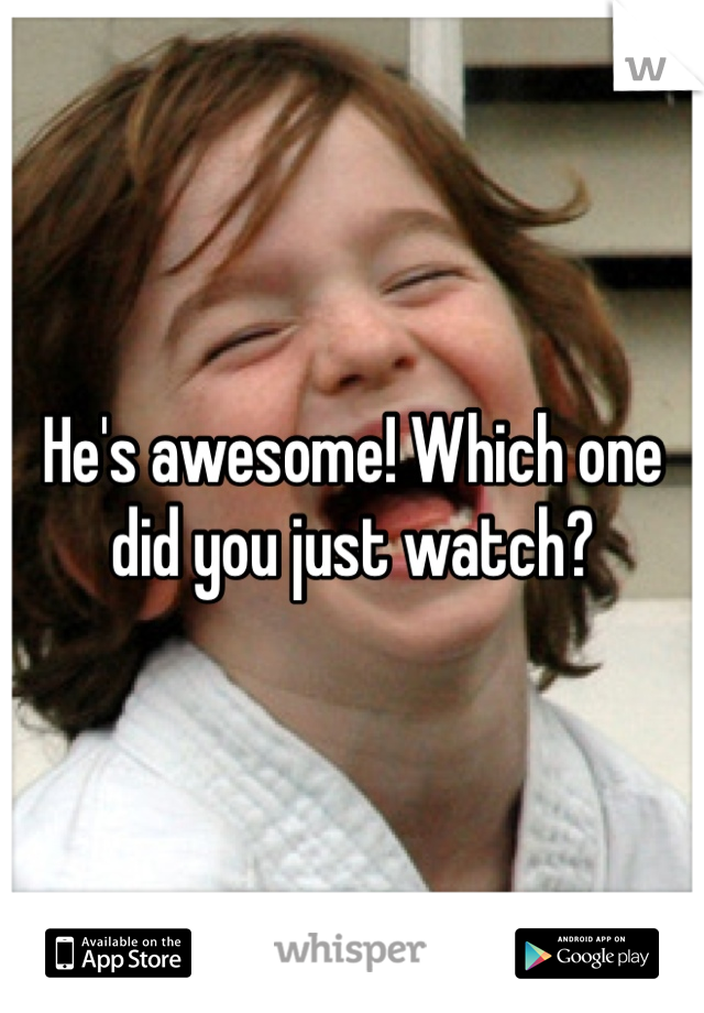 He's awesome! Which one did you just watch?