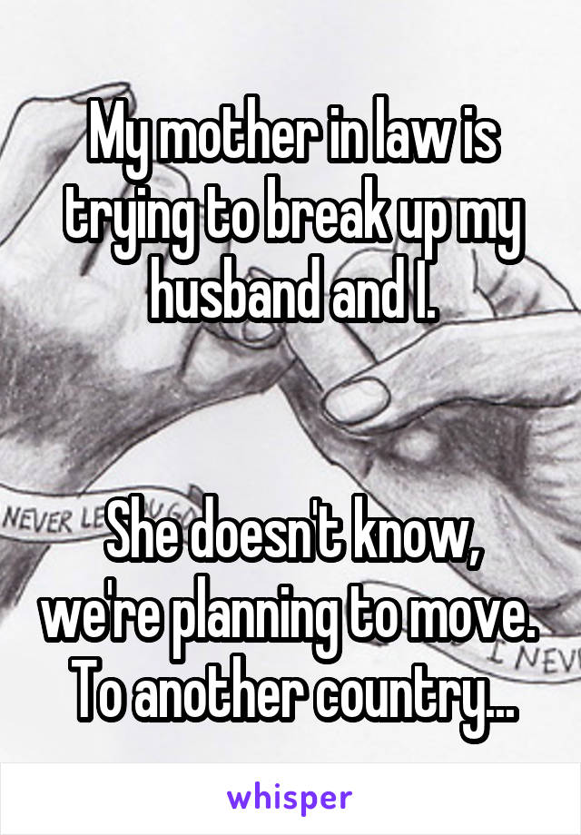 My mother in law is trying to break up my husband and I.


She doesn't know, we're planning to move. 
To another country...