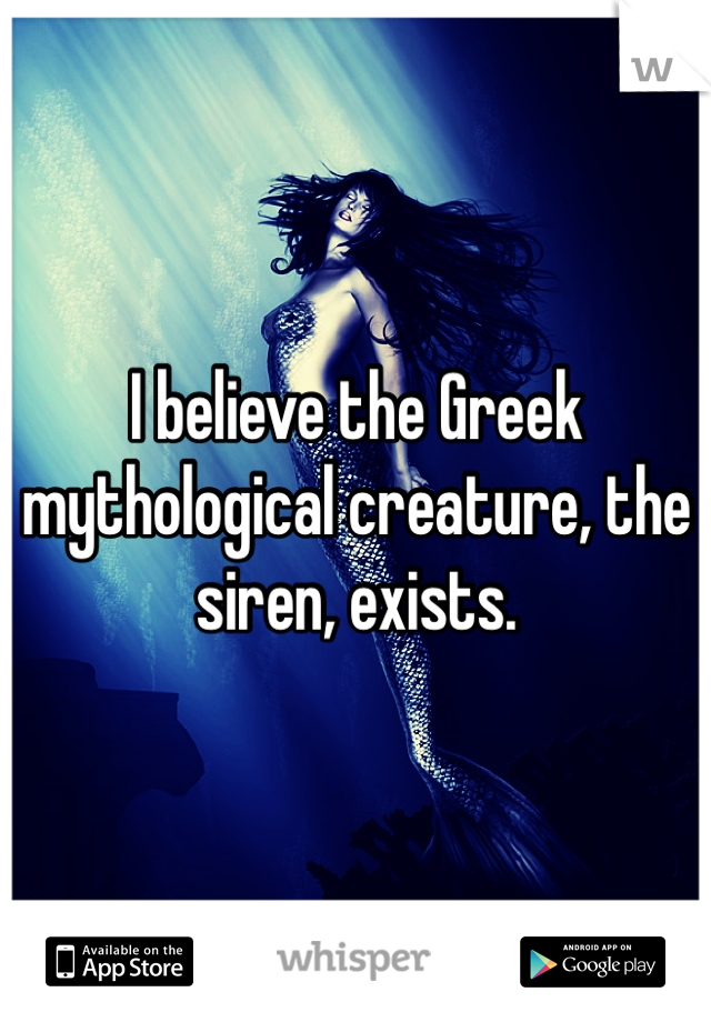 I believe the Greek mythological creature, the siren, exists. 