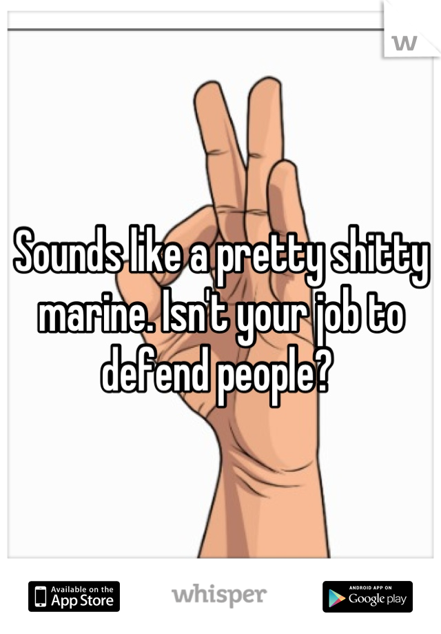 Sounds like a pretty shitty marine. Isn't your job to defend people? 