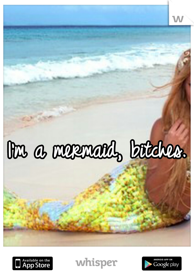 I'm a mermaid, bitches. 