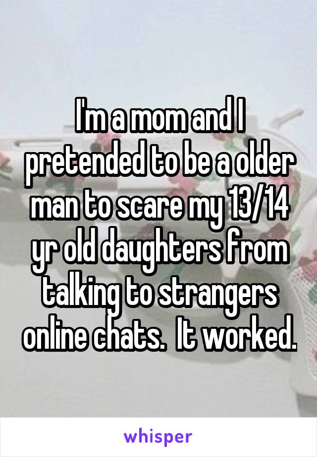 I'm a mom and I pretended to be a older man to scare my 13/14 yr old daughters from talking to strangers online chats.  It worked.