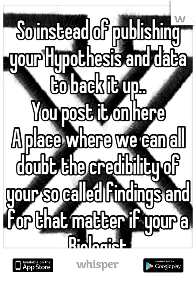 So instead of publishing your Hypothesis and data to back it up..
You post it on here 
A place where we can all doubt the credibility of your so called findings and for that matter if your a Biologist