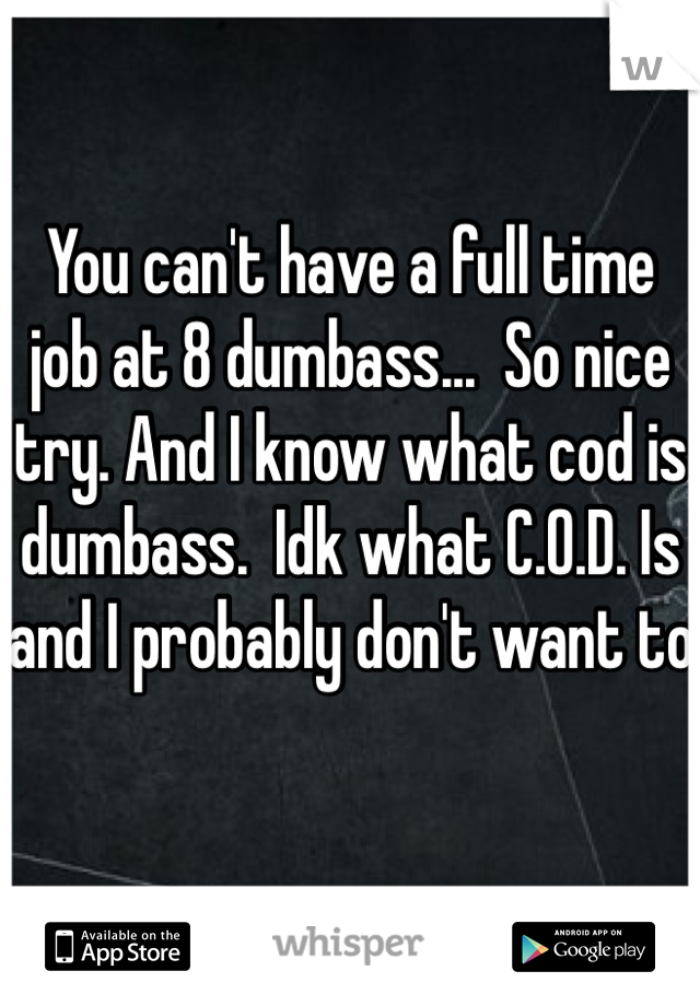 You can't have a full time job at 8 dumbass...  So nice try. And I know what cod is dumbass.  Idk what C.O.D. Is and I probably don't want to