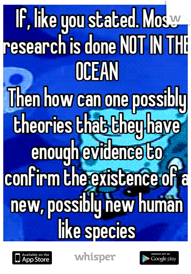 If, like you stated. Most research is done NOT IN THE OCEAN 
Then how can one possibly theories that they have enough evidence to confirm the existence of a new, possibly new human like species 
LOGIC!