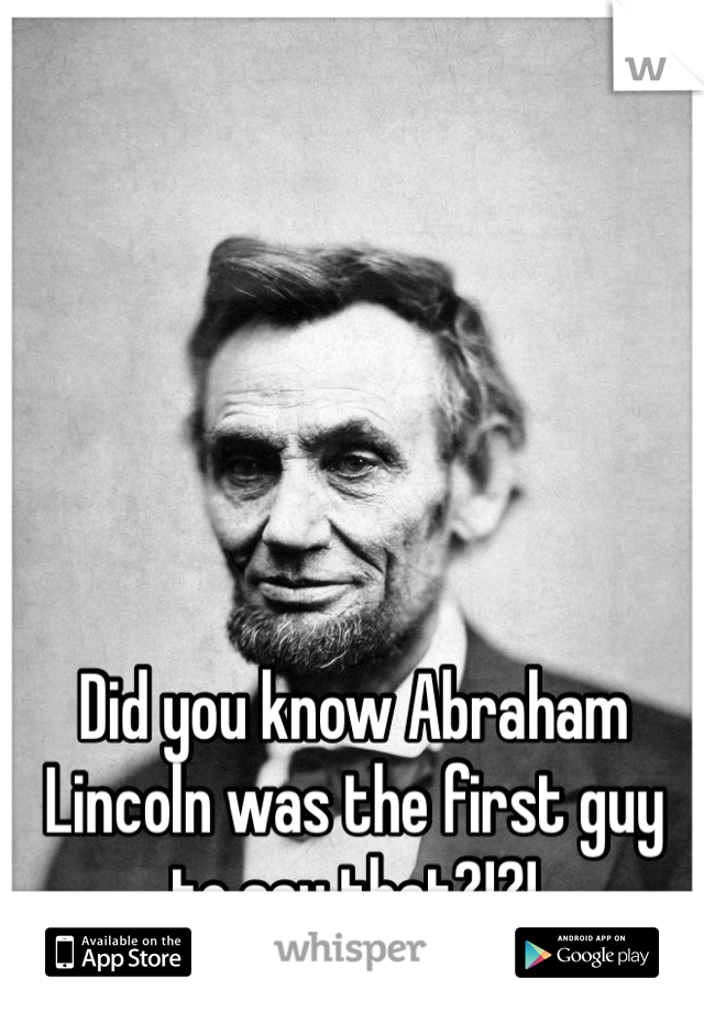 Did you know Abraham Lincoln was the first guy to say that?!?!