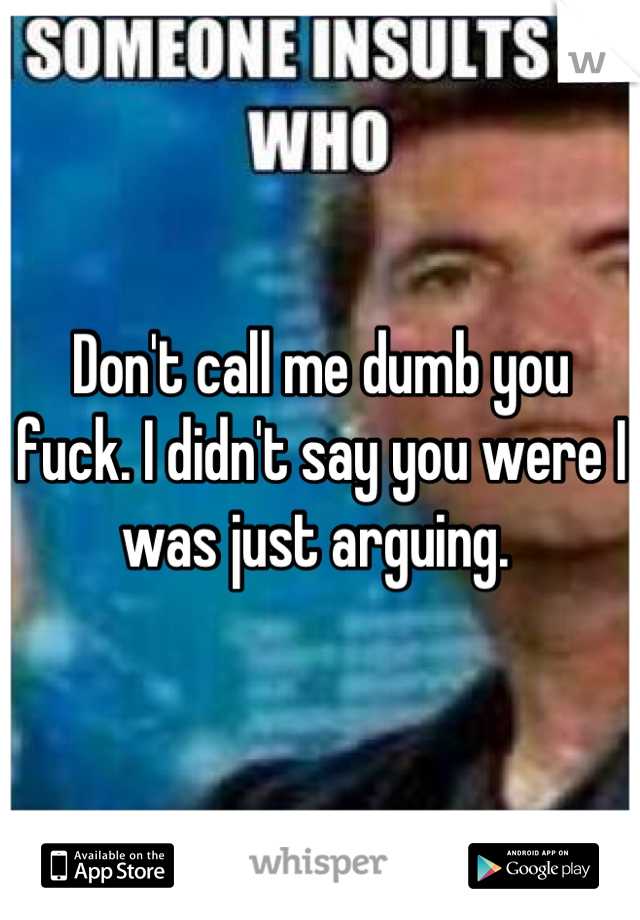 Don't call me dumb you fuck. I didn't say you were I was just arguing. 