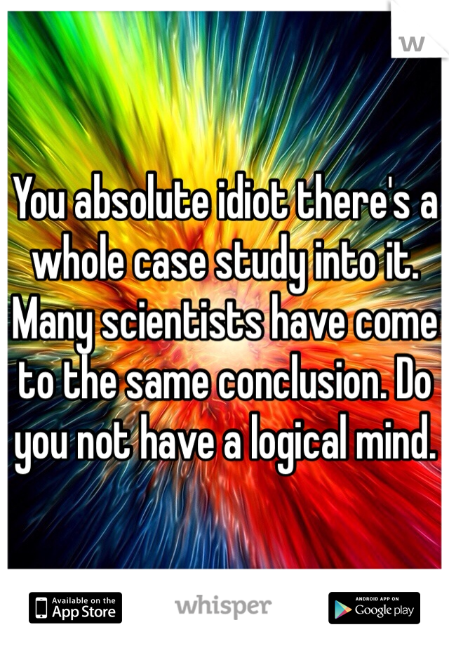 You absolute idiot there's a whole case study into it. Many scientists have come to the same conclusion. Do you not have a logical mind. 